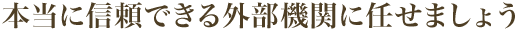 本当に信頼できる外部機関に任せましょう